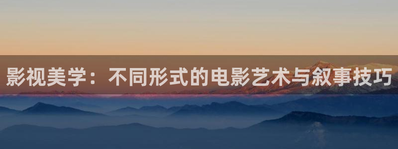 手机远古天龙影院：影视美学：不同形式的电影艺术与叙事技巧